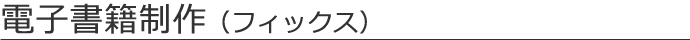 電子書籍制作（フィックス）